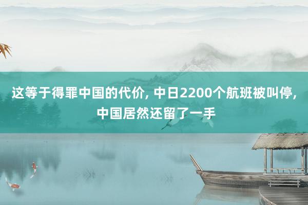 这等于得罪中国的代价, 中日2200个航班被叫停, 中国居然还留了一手